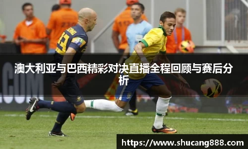 澳大利亚与巴西精彩对决直播全程回顾与赛后分析